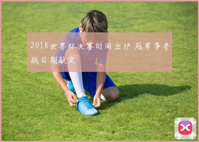 2018世界杯决赛时间出炉 冠军争夺战日期敲定