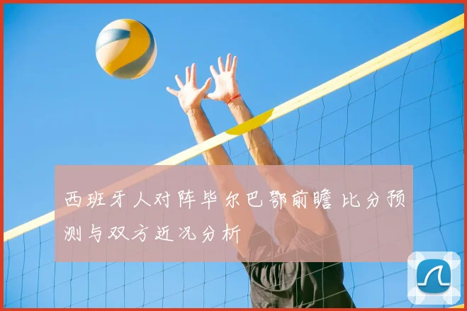 西班牙人对阵毕尔巴鄂前瞻 比分预测与双方近况分析