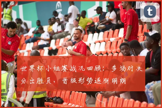 世界杯小组赛战况回顾：多场对决分出胜负，晋级形势逐渐明朗
