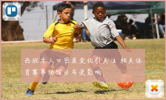 西班牙人口密度变化引关注 相关体育赛事场馆分布受影响