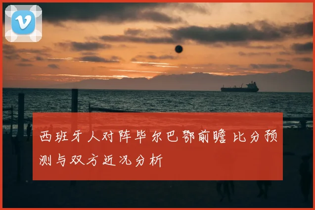 西班牙人对阵毕尔巴鄂前瞻 比分预测与双方近况分析
