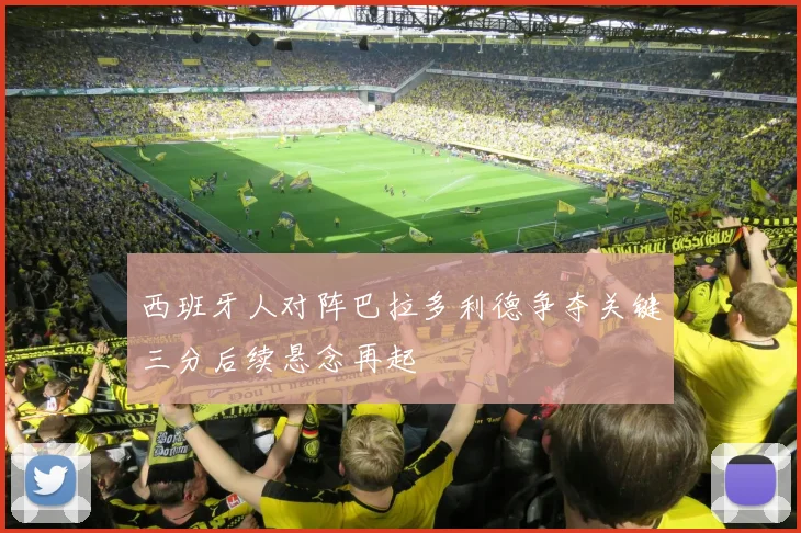 西班牙人对阵巴拉多利德争夺关键三分后续悬念再起