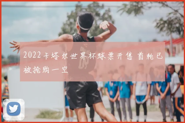 2022卡塔尔世界杯球票开售 首轮已被抢购一空
