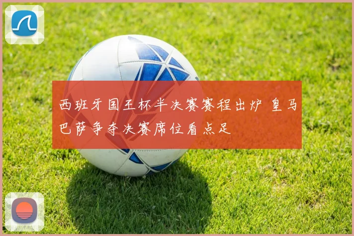 西班牙国王杯半决赛赛程出炉 皇马巴萨争夺决赛席位看点足