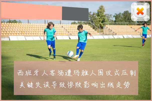 西班牙人客场遭玛雅人围攻式压制 关键失误导致惨败影响出线走势