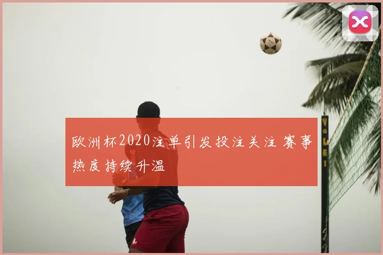 欧洲杯2020注单引发投注关注 赛事热度持续升温
