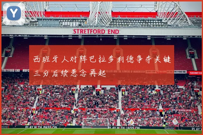 西班牙人对阵巴拉多利德争夺关键三分后续悬念再起