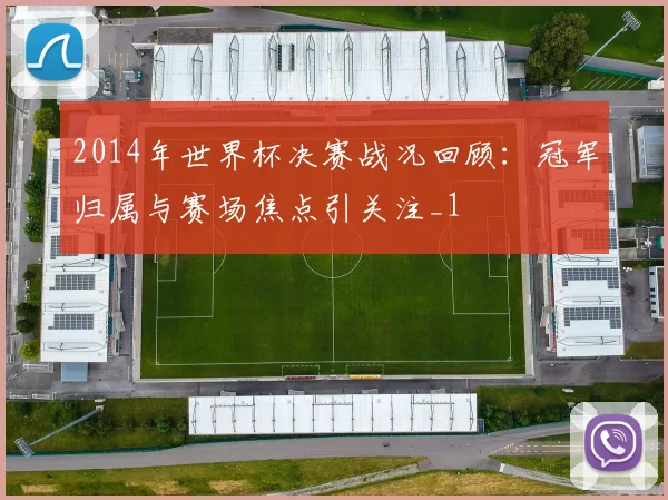 2014年世界杯决赛战况回顾:冠军归属与赛场焦点引关注_1