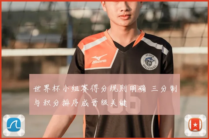世界杯小组赛得分规则明确 三分制与积分排序成晋级关键