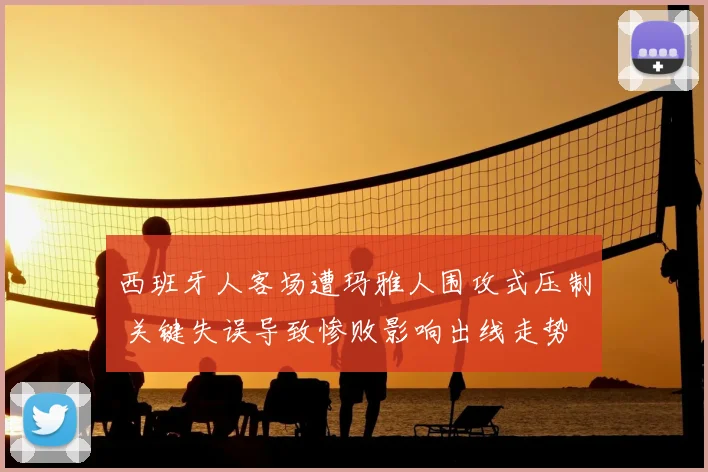 西班牙人客场遭玛雅人围攻式压制 关键失误导致惨败影响出线走势
