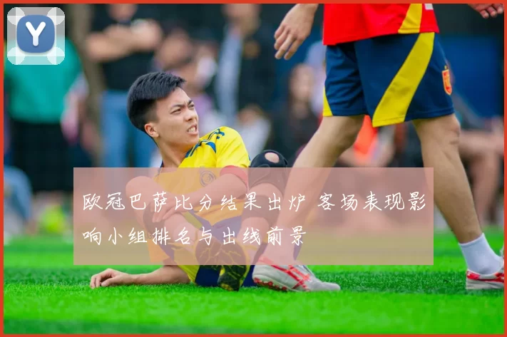 欧冠巴萨比分结果出炉 客场表现影响小组排名与出线前景