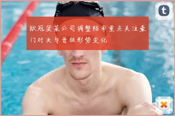 欧冠菠菜公司调整赔率重点关注豪门对决与晋级形势变化