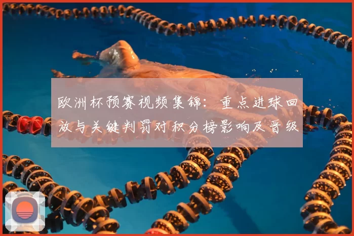 欧洲杯预赛视频集锦:重点进球回放与关键判罚对积分榜影响及晋级形势与球队表现分析
