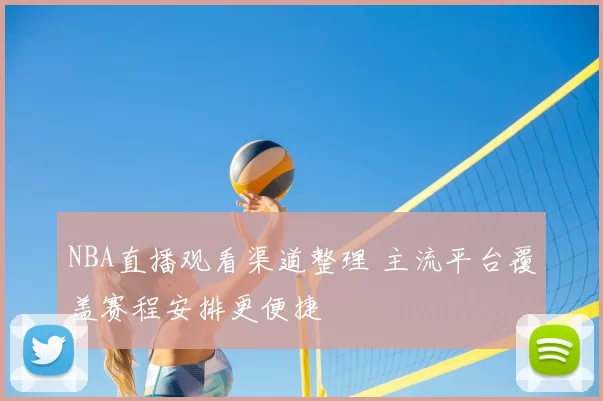 NBA直播观看渠道整理 主流平台覆盖赛程安排更便捷