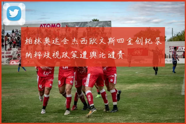 柏林奥运会杰西欧文斯四金创纪录纳粹歧视政策遭舆论谴责