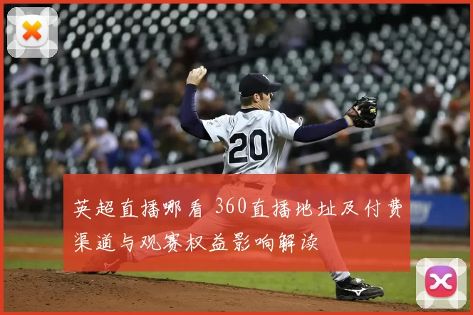 英超直播哪看 360直播地址及付费渠道与观赛权益影响解读