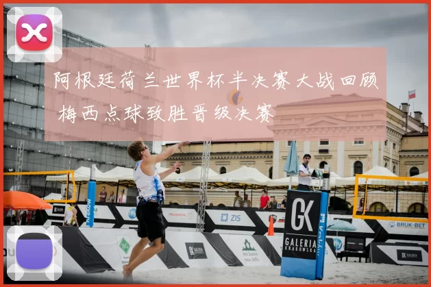 阿根廷荷兰世界杯半决赛大战回顾 梅西点球致胜晋级决赛