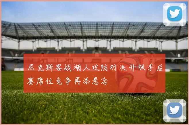 尼克斯客战湖人攻防对决升级季后赛席位竞争再添悬念