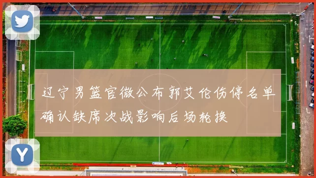 辽宁男篮官微公布郭艾伦伤停名单确认缺席次战影响后场轮换