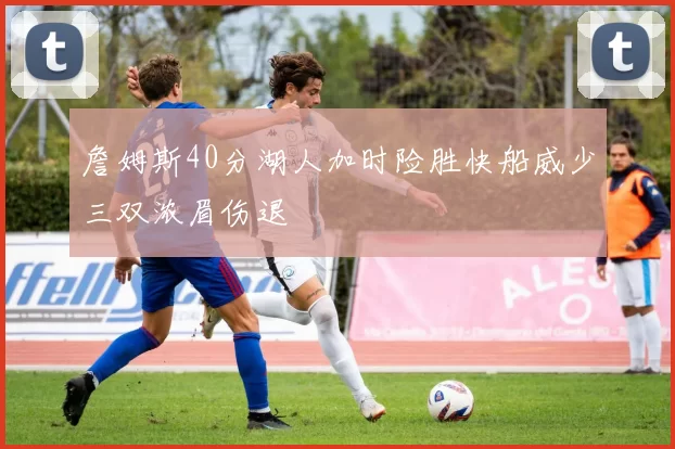 詹姆斯40分湖人加时险胜快船威少三双浓眉伤退