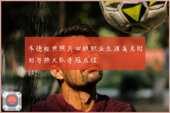 韦德经典照片回顾职业生涯高光时刻与热火队夺冠历程