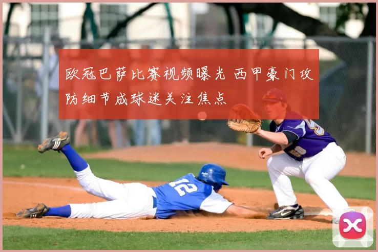 欧冠巴萨比赛视频曝光 西甲豪门攻防细节成球迷关注焦点