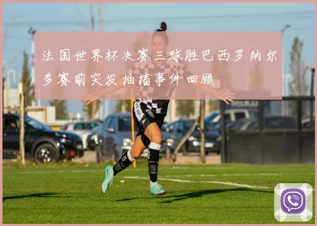 法国世界杯决赛三球胜巴西罗纳尔多赛前突发抽搐事件回顾