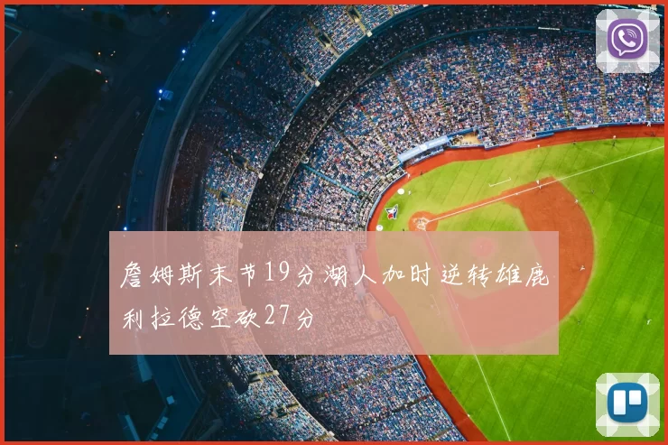 詹姆斯末节19分湖人加时逆转雄鹿利拉德空砍27分