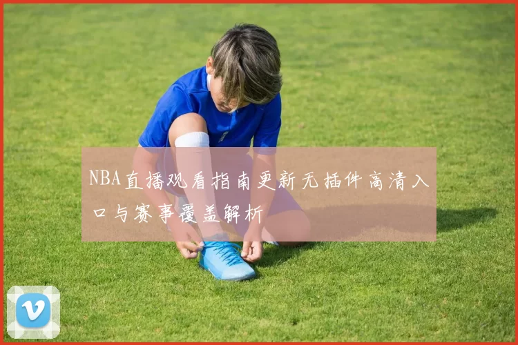 NBA直播观看指南更新无插件高清入口与赛事覆盖解析