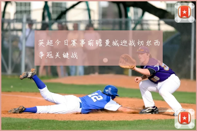 英超今日赛事前瞻曼城迎战切尔西争冠关键战