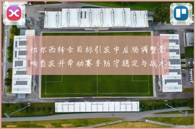 切尔西转会目标引发中后场调整影响首发并牵动赛季防守稳定与战术重塑