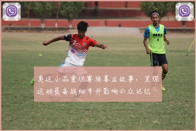 奥运小品重现赛场幕后故事,呈现运动员备战细节并影响公众记忆