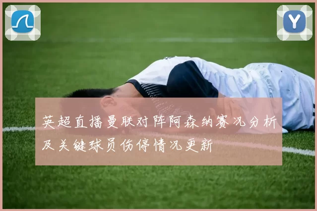 英超直播曼联对阵阿森纳赛况分析及关键球员伤停情况更新