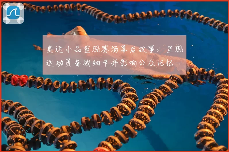 奥运小品重现赛场幕后故事,呈现运动员备战细节并影响公众记忆