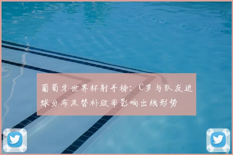 葡萄牙世界杯射手榜:C罗与队友进球分布及替补效率影响出线形势