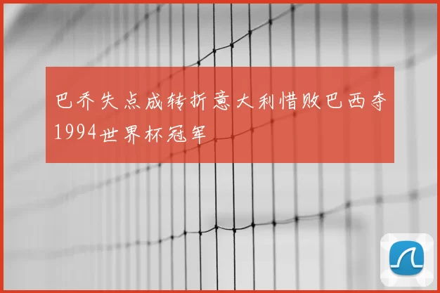巴乔失点成转折意大利惜败巴西夺1994世界杯冠军