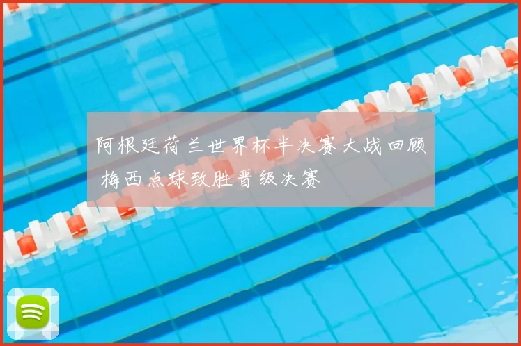 阿根廷荷兰世界杯半决赛大战回顾 梅西点球致胜晋级决赛