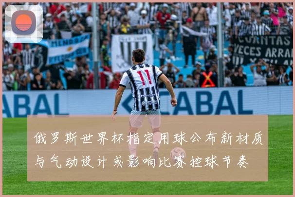 俄罗斯世界杯指定用球公布新材质与气动设计或影响比赛控球节奏