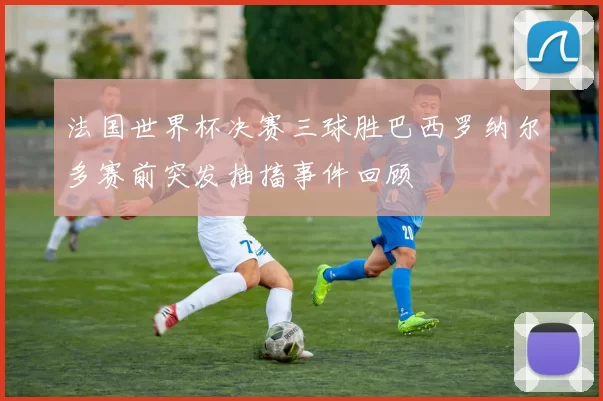 法国世界杯决赛三球胜巴西罗纳尔多赛前突发抽搐事件回顾