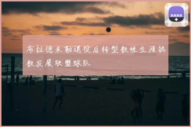 布拉德米勒退役后转型教练生涯执教发展联盟球队