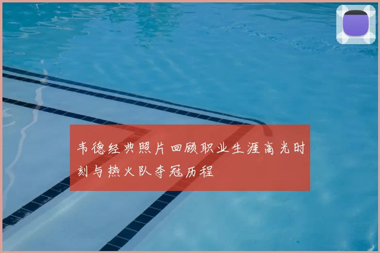 韦德经典照片回顾职业生涯高光时刻与热火队夺冠历程