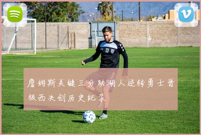 詹姆斯关键三分助湖人逆转勇士晋级西决创历史纪录