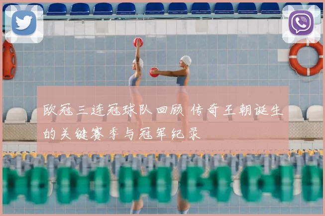 欧冠三连冠球队回顾 传奇王朝诞生的关键赛季与冠军纪录