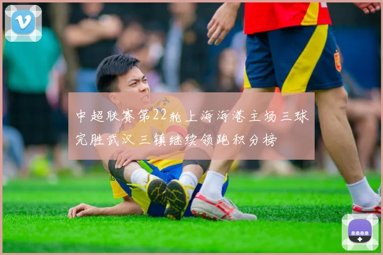 中超联赛第22轮上海海港主场三球完胜武汉三镇继续领跑积分榜