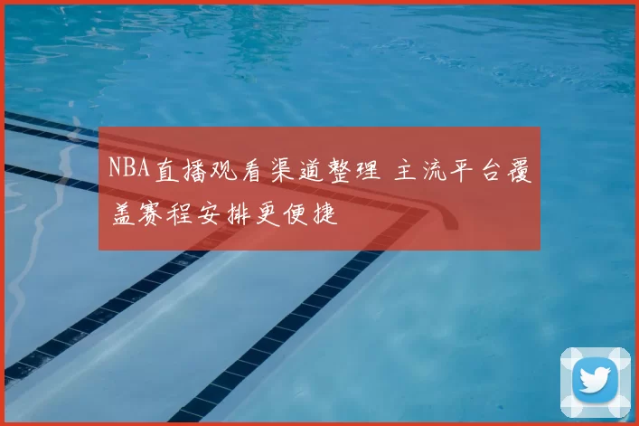 NBA直播观看渠道整理 主流平台覆盖赛程安排更便捷