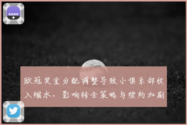 欧冠奖金分配调整导致小俱乐部收入缩水，影响转会策略与续约加剧财务风险