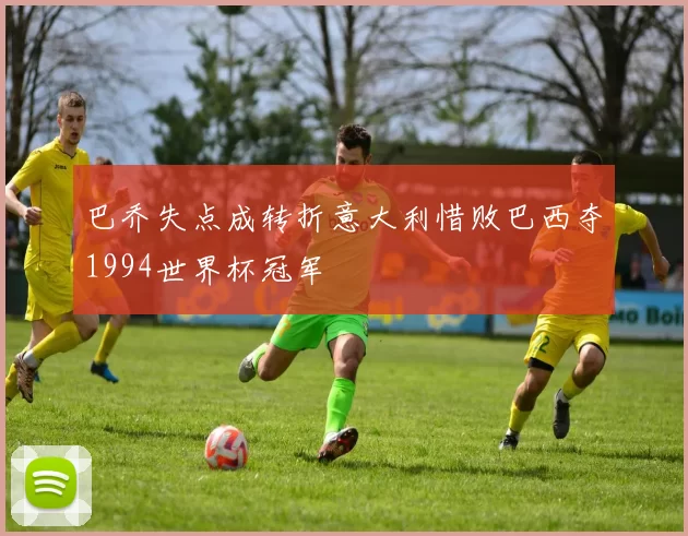 巴乔失点成转折意大利惜败巴西夺1994世界杯冠军