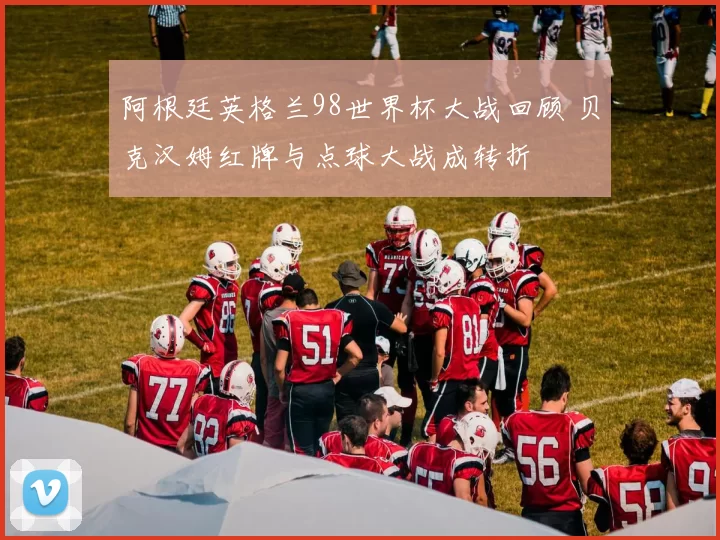 阿根廷英格兰98世界杯大战回顾 贝克汉姆红牌与点球大战成转折