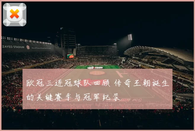 欧冠三连冠球队回顾 传奇王朝诞生的关键赛季与冠军纪录