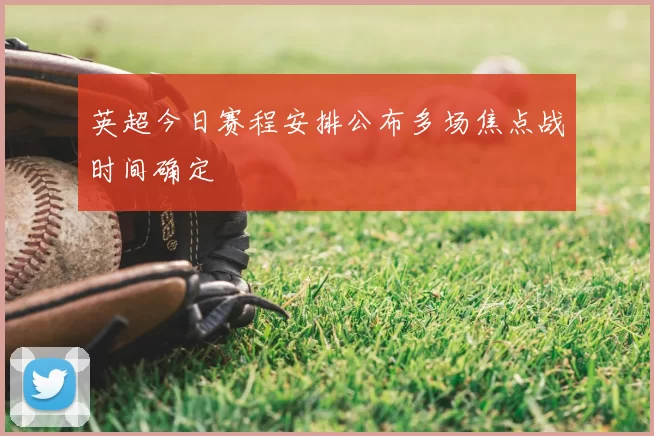 英超今日赛程安排公布多场焦点战时间确定